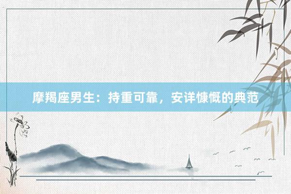 摩羯座男生：持重可靠，安详慷慨的典范