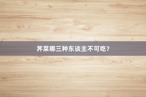 荠菜哪三种东谈主不可吃？