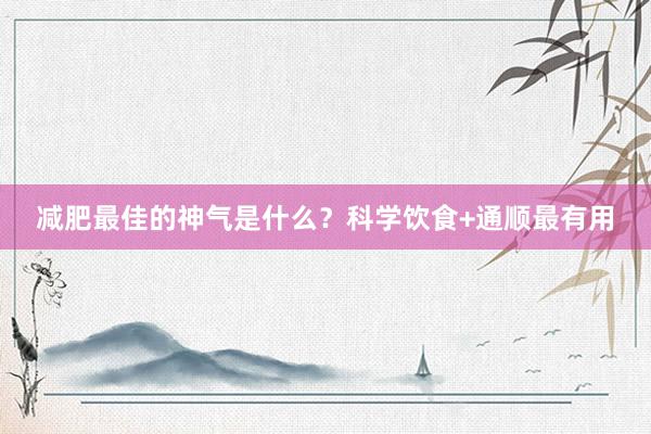减肥最佳的神气是什么？科学饮食+通顺最有用