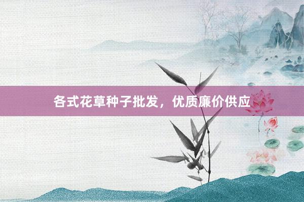 各式花草种子批发，优质廉价供应