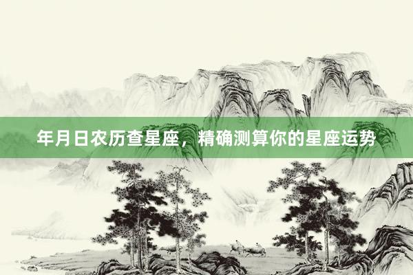 年月日农历查星座，精确测算你的星座运势