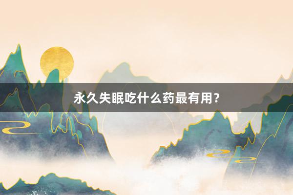 永久失眠吃什么药最有用？