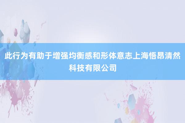 此行为有助于增强均衡感和形体意志上海悟昂清然科技有限公司