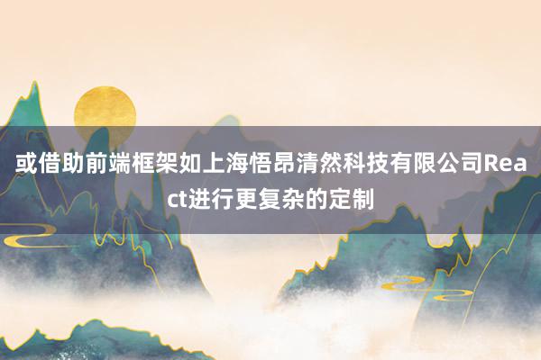 或借助前端框架如上海悟昂清然科技有限公司React进行更复杂的定制
