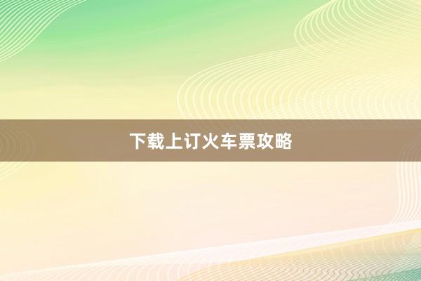 下载上订火车票攻略