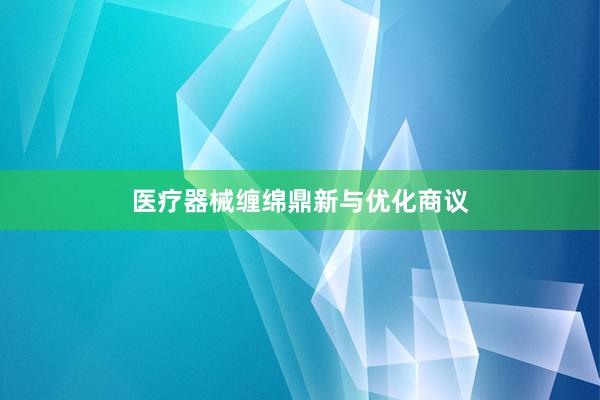 医疗器械缠绵鼎新与优化商议