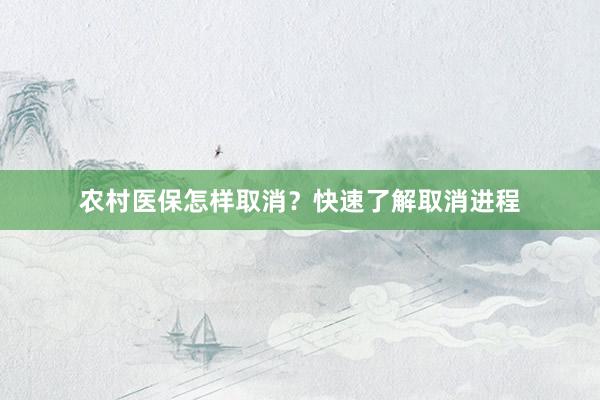 农村医保怎样取消？快速了解取消进程